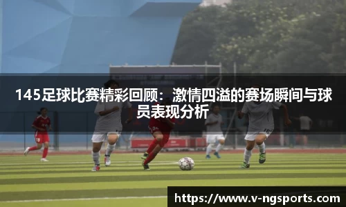 145足球比赛精彩回顾：激情四溢的赛场瞬间与球员表现分析