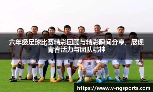 六年级足球比赛精彩回顾与精彩瞬间分享，展现青春活力与团队精神