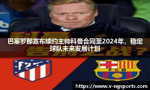 巴塞罗那宣布续约主帅科曼合同至2024年，稳定球队未来发展计划
