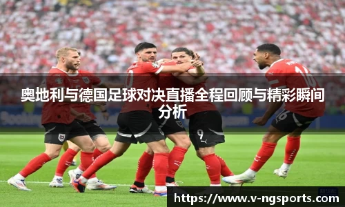 奥地利与德国足球对决直播全程回顾与精彩瞬间分析