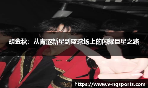胡金秋：从青涩新星到篮球场上的闪耀巨星之路