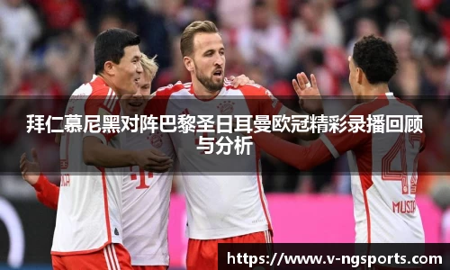 拜仁慕尼黑对阵巴黎圣日耳曼欧冠精彩录播回顾与分析