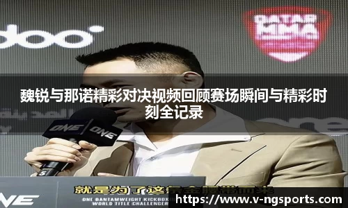 魏锐与那诺精彩对决视频回顾赛场瞬间与精彩时刻全记录