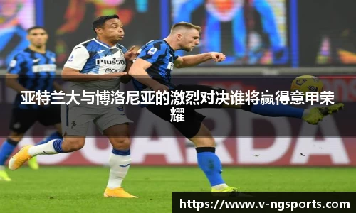 亚特兰大与博洛尼亚的激烈对决谁将赢得意甲荣耀