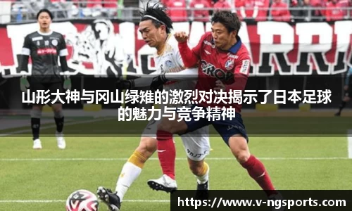 山形大神与冈山绿雉的激烈对决揭示了日本足球的魅力与竞争精神