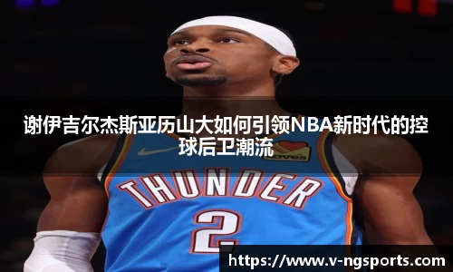 谢伊吉尔杰斯亚历山大如何引领NBA新时代的控球后卫潮流