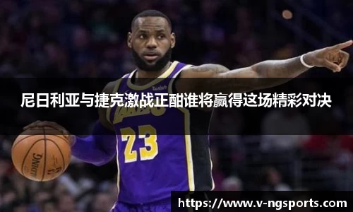 尼日利亚与捷克激战正酣谁将赢得这场精彩对决