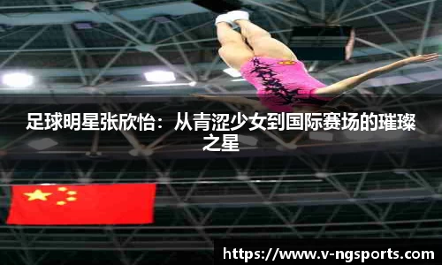 足球明星张欣怡：从青涩少女到国际赛场的璀璨之星
