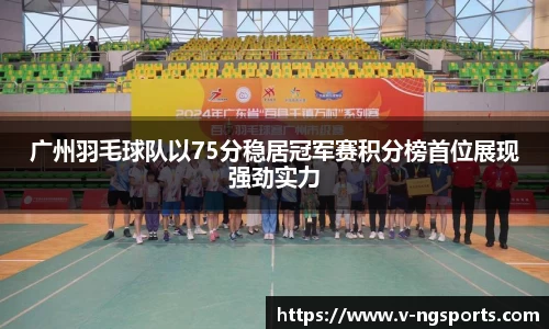广州羽毛球队以75分稳居冠军赛积分榜首位展现强劲实力