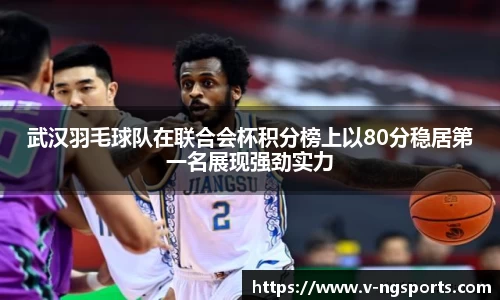武汉羽毛球队在联合会杯积分榜上以80分稳居第一名展现强劲实力