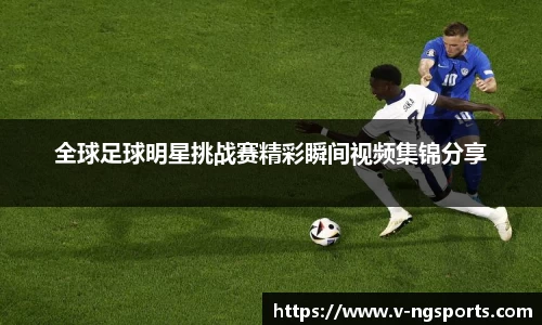 全球足球明星挑战赛精彩瞬间视频集锦分享